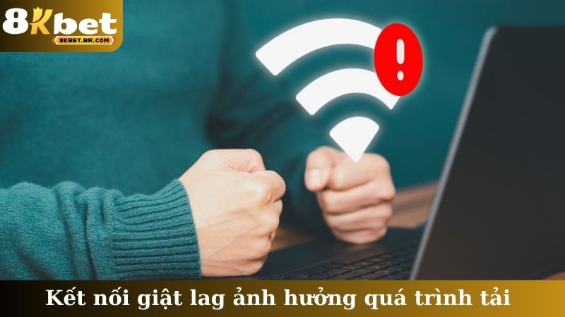 Kết nối giật lag ảnh hưởng quá trình tải
